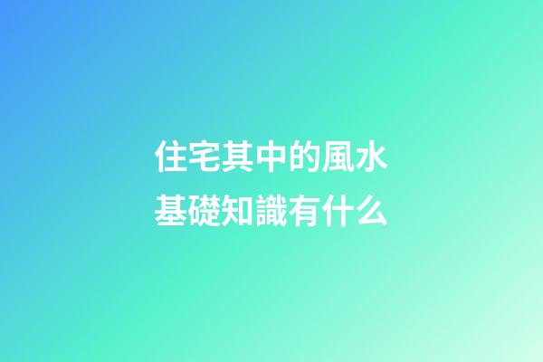 住宅其中的風水基礎知識有什么