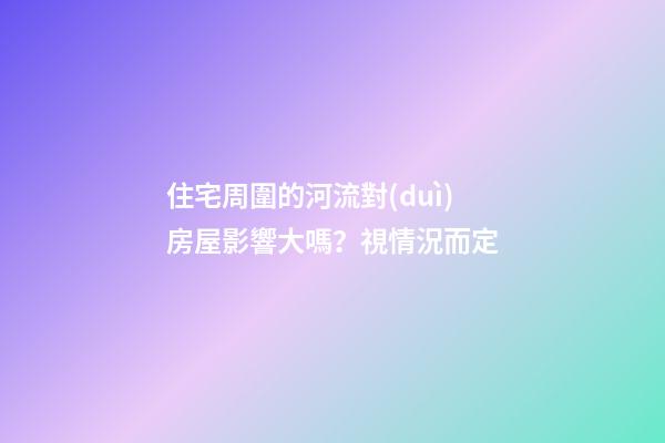 住宅周圍的河流對(duì)房屋影響大嗎？視情況而定