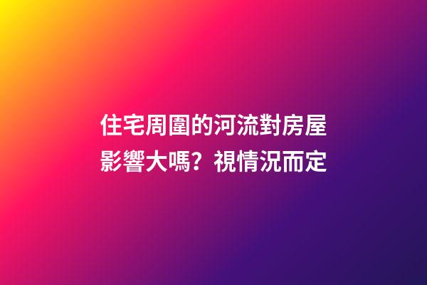 住宅周圍的河流對房屋影響大嗎？視情況而定