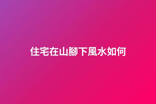 住宅在山腳下風水如何