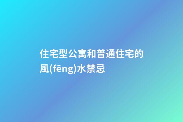 住宅型公寓和普通住宅的風(fēng)水禁忌
