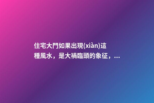 住宅大門如果出現(xiàn)這種風水，是大禍臨頭的象征，十有八個走霉運