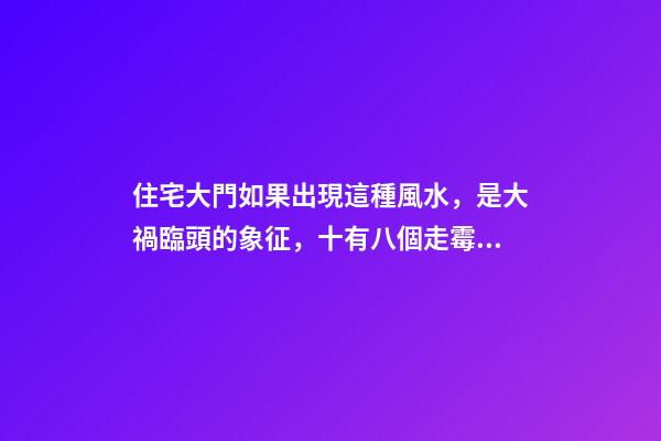 住宅大門如果出現這種風水，是大禍臨頭的象征，十有八個走霉運