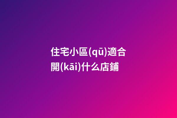 住宅小區(qū)適合開(kāi)什么店鋪