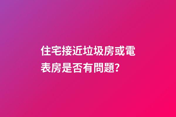 住宅接近垃圾房或電表房是否有問題？