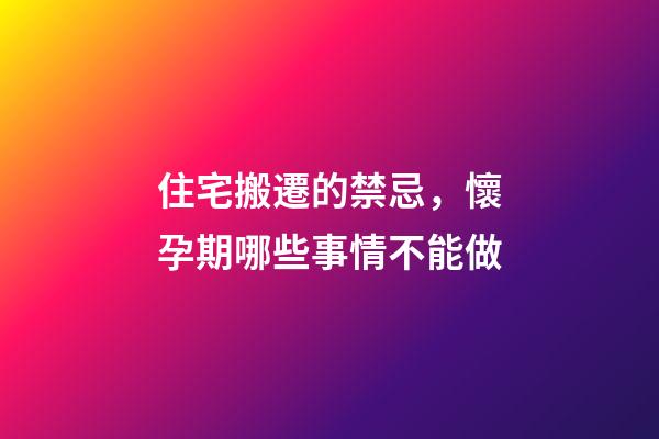 住宅搬遷的禁忌，懷孕期哪些事情不能做