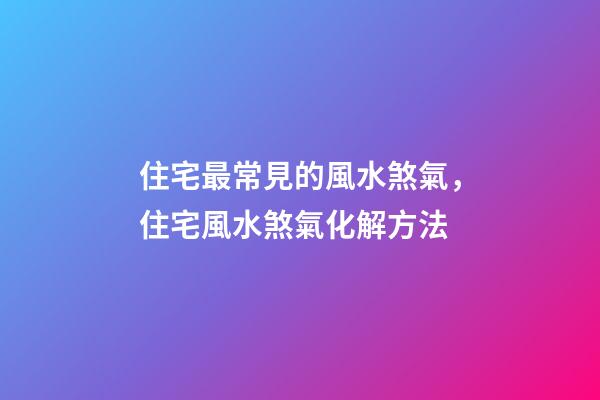 住宅最常見的風水煞氣，住宅風水煞氣化解方法