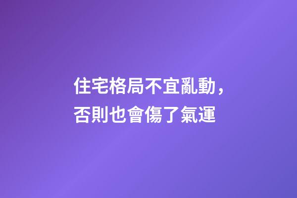 住宅格局不宜亂動，否則也會傷了氣運