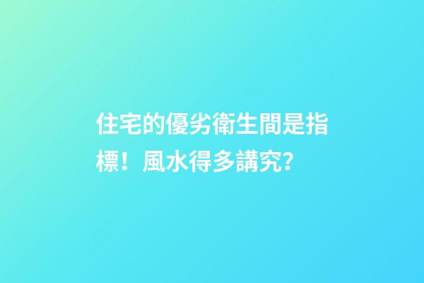 住宅的優劣衛生間是指標！風水得多講究？
