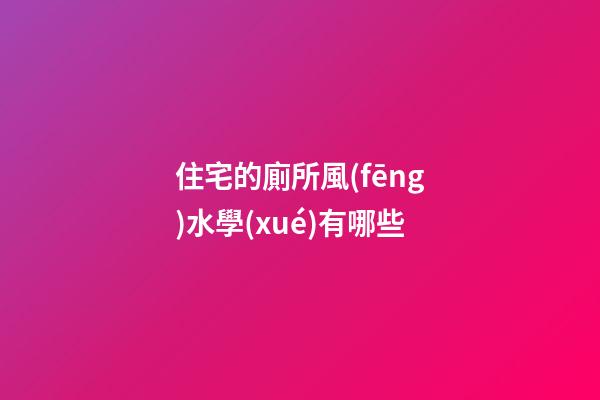 住宅的廁所風(fēng)水學(xué)有哪些