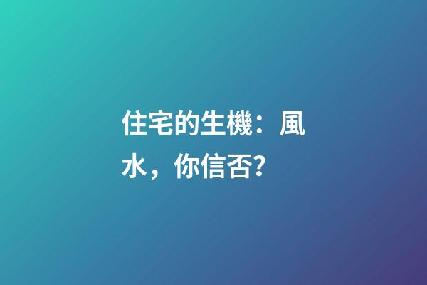 住宅的生機：風水，你信否？
