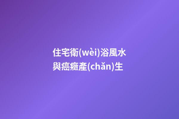 住宅衛(wèi)浴風水與癌癥產(chǎn)生