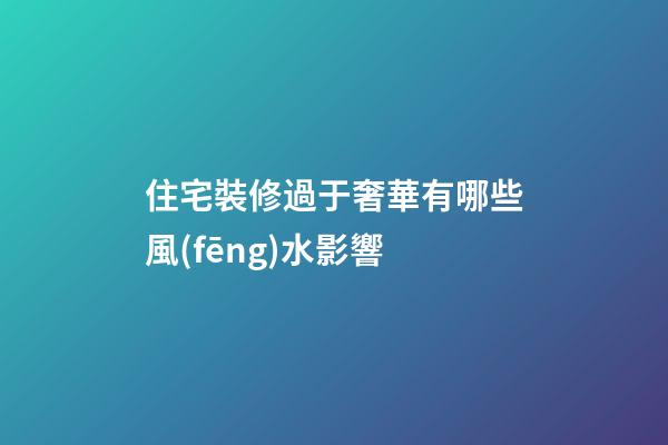 住宅裝修過于奢華有哪些風(fēng)水影響
