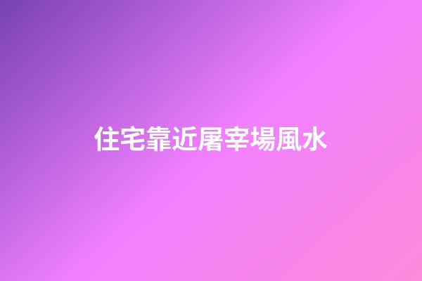 住宅靠近屠宰場風水