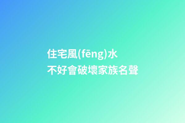 住宅風(fēng)水不好會破壞家族名聲