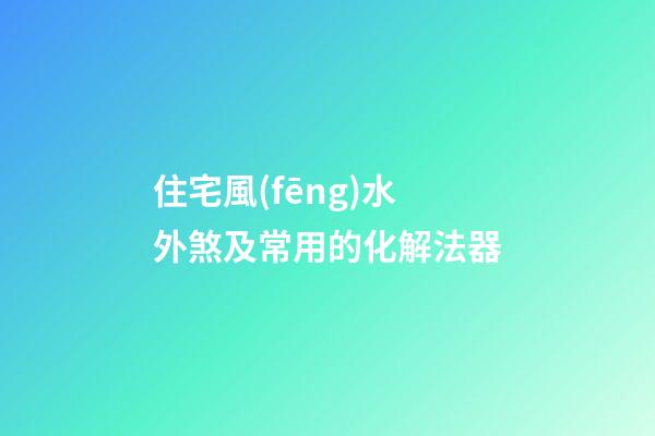 住宅風(fēng)水外煞及常用的化解法器