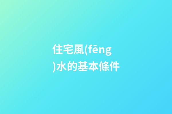 住宅風(fēng)水的基本條件