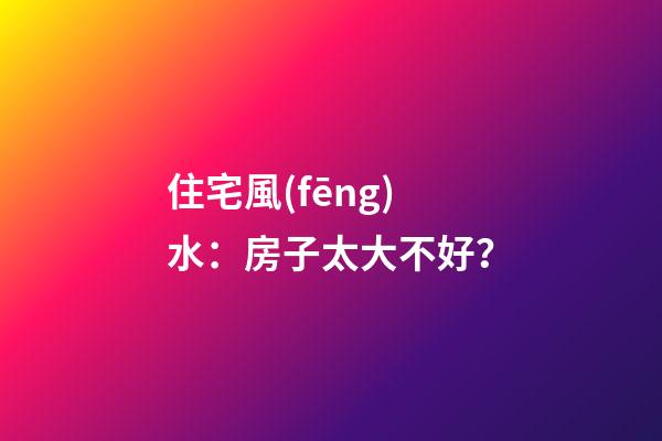 住宅風(fēng)水：房子太大不好？