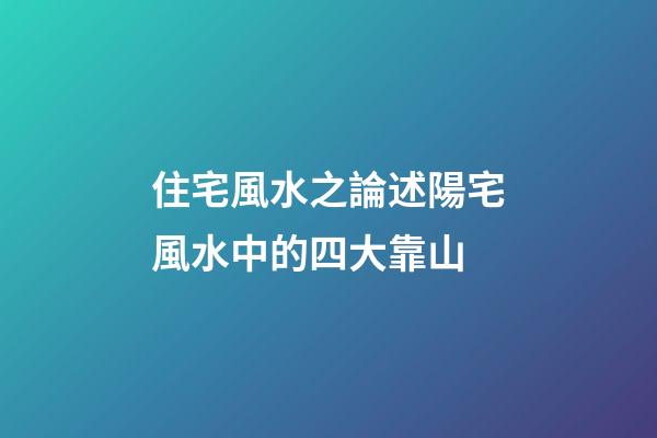住宅風水之論述陽宅風水中的四大靠山