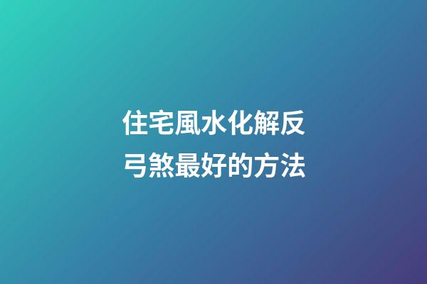 住宅風水化解反弓煞最好的方法