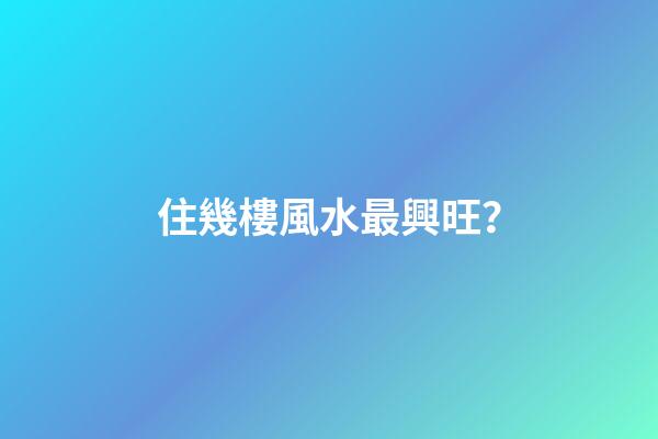 住幾樓風水最興旺？