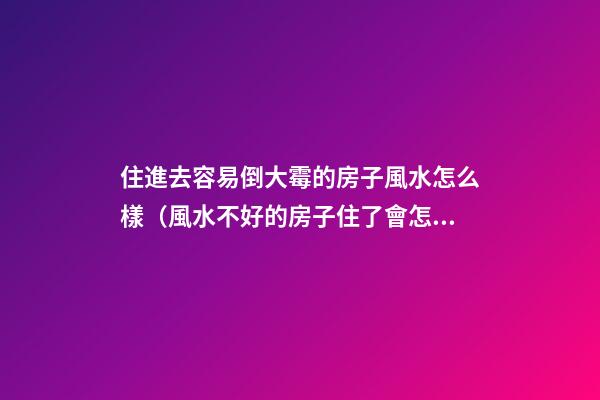 住進去容易倒大霉的房子風水怎么樣（風水不好的房子住了會怎么樣）