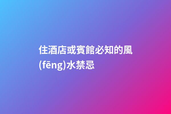 住酒店或賓館必知的風(fēng)水禁忌