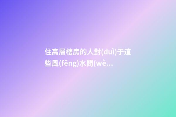 住高層樓房的人對(duì)于這些風(fēng)水問(wèn)題必須關(guān)注
