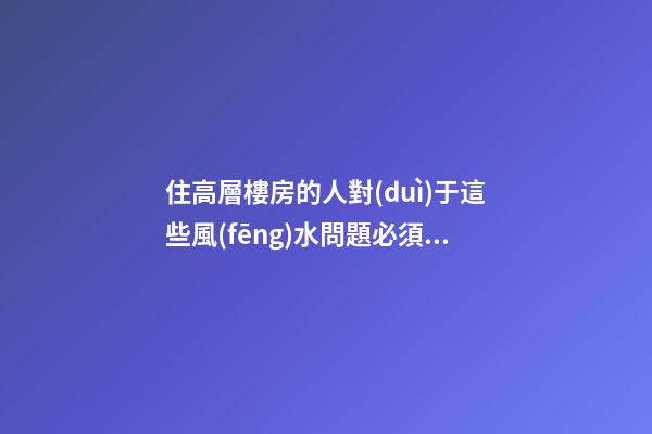 住高層樓房的人對(duì)于這些風(fēng)水問題必須關(guān)注
