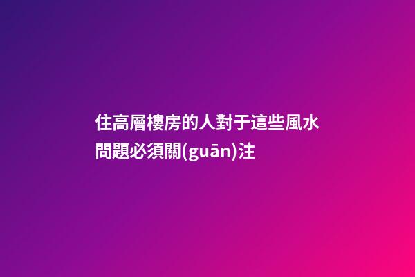 住高層樓房的人對于這些風水問題必須關(guān)注