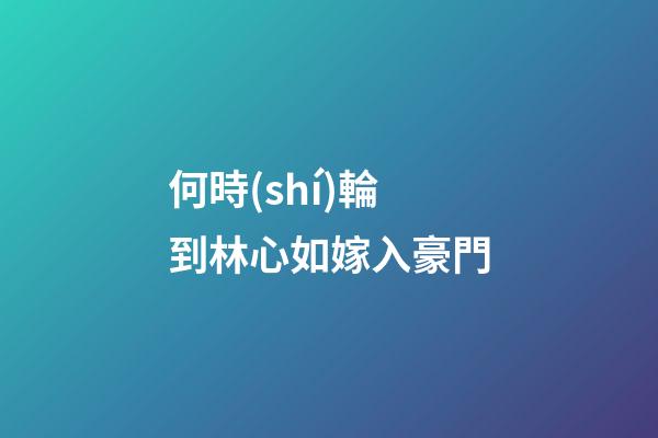 何時(shí)輪到林心如嫁入豪門
