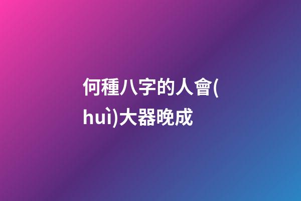 何種八字的人會(huì)大器晚成