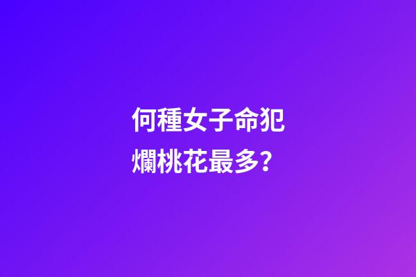 何種女子命犯爛桃花最多？