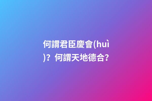 何謂君臣慶會(huì)？何謂天地德合？