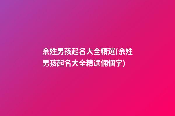 余姓男孩起名大全精選(余姓男孩起名大全精選倆個字)