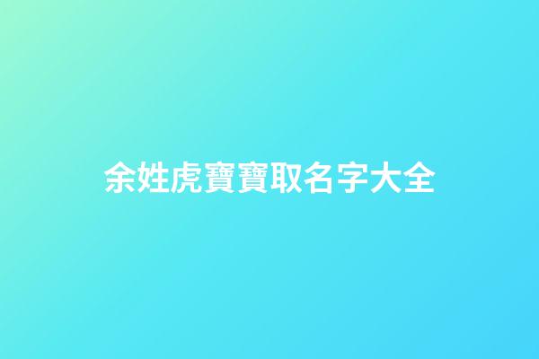 余姓虎寶寶取名字大全(余姓虎寶寶取名字大全男孩)-第1張-男孩起名-玄機派