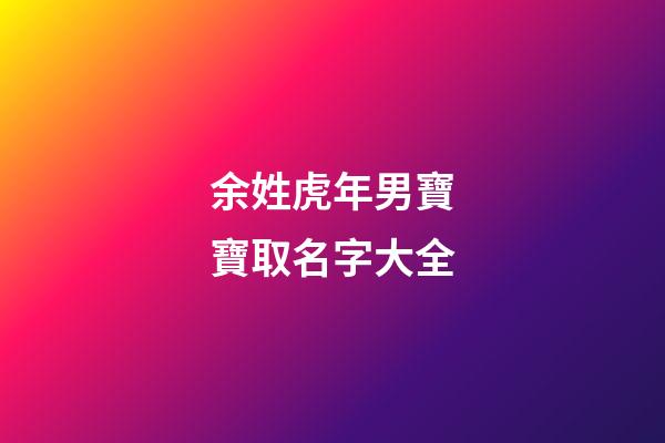 余姓虎年男寶寶取名字大全(余姓男孩取名100分免費(fèi))-第1張-男孩起名-玄機(jī)派