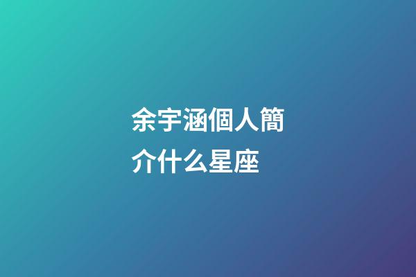 余宇涵個人簡介什么星座-第1張-星座運勢-玄機派