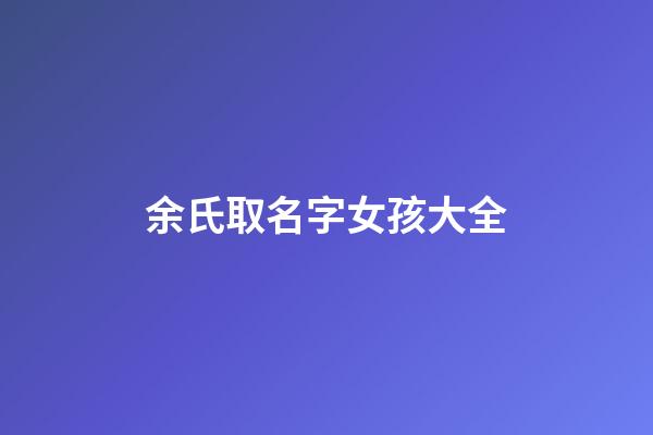 余氏取名字女孩大全(余氏起名大全女孩名字)-第1張-女孩起名-玄機派