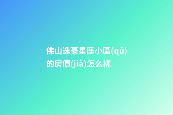佛山逸豪星座小區(qū)的房價(jià)怎么樣-第1張-星座運(yùn)勢-玄機(jī)派