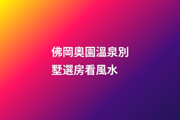 佛岡奧園溫泉別墅選房看風水