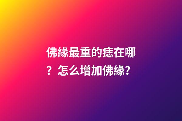 佛緣最重的痣在哪？怎么增加佛緣？