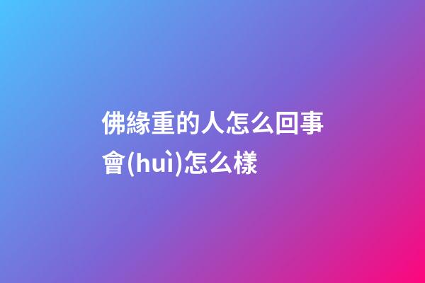 佛緣重的人怎么回事會(huì)怎么樣