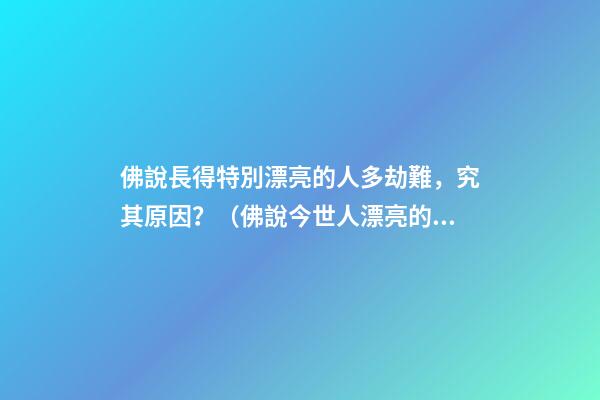 佛說長得特別漂亮的人多劫難，究其原因？（佛說今世人漂亮的原因）