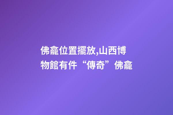 佛龕位置擺放,山西博物館有件“傳奇”佛龕-第1張-觀點-玄機派
