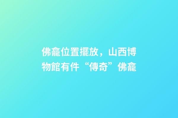 佛龕位置擺放，山西博物館有件“傳奇”佛龕-第1張-觀點-玄機派