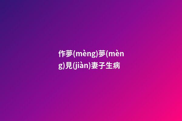 作夢(mèng)夢(mèng)見(jiàn)妻子生病