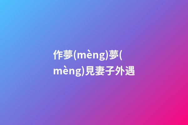 作夢(mèng)夢(mèng)見妻子外遇