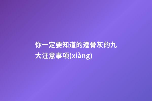 你一定要知道的遷骨灰的九大注意事項(xiàng)