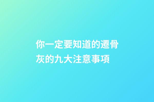 你一定要知道的遷骨灰的九大注意事項